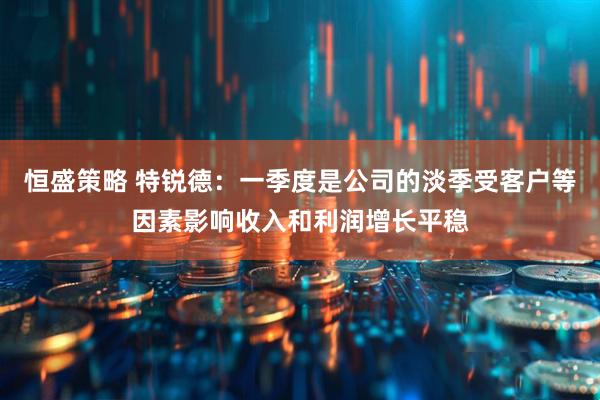 恒盛策略 特锐德：一季度是公司的淡季受客户等因素影响收入和利润增长平稳