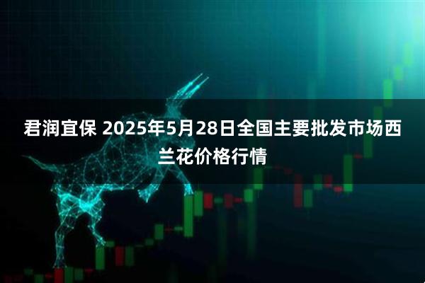 君润宜保 2025年5月28日全国主要批发市场西兰花价格行情