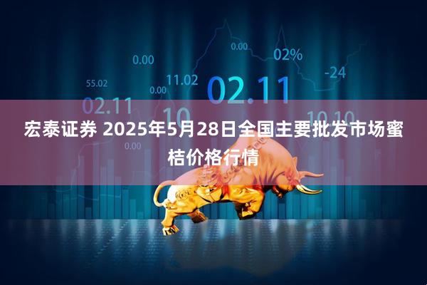 宏泰证券 2025年5月28日全国主要批发市场蜜桔价格行情