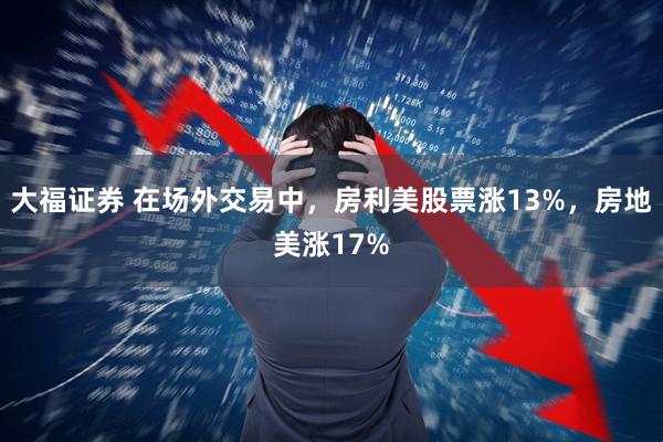 大福证券 在场外交易中，房利美股票涨13%，房地美涨17%
