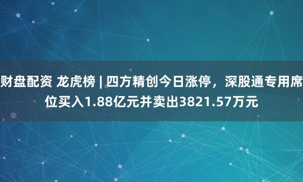 财盘配资 龙虎榜 | 四方精创今日涨停，深股通专用席位买入1.88亿元并卖出3821.57万元
