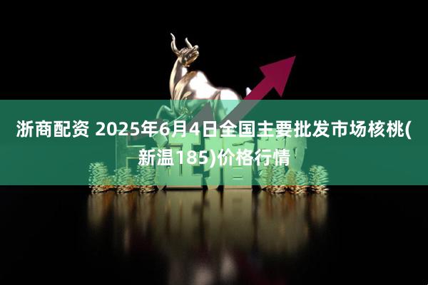浙商配资 2025年6月4日全国主要批发市场核桃(新温185)价格行情