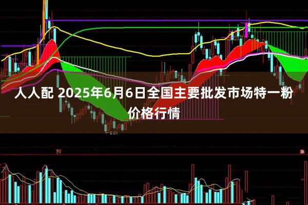 人人配 2025年6月6日全国主要批发市场特一粉价格行情