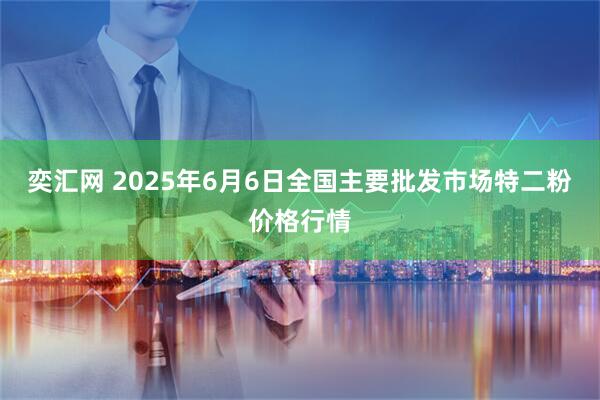 奕汇网 2025年6月6日全国主要批发市场特二粉价格行情