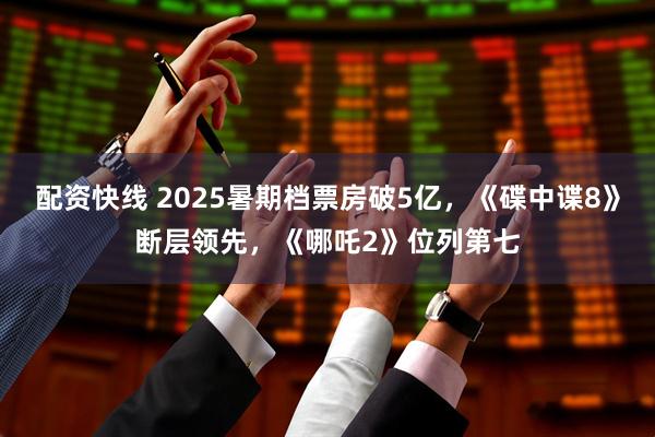 配资快线 2025暑期档票房破5亿，《碟中谍8》断层领先，《哪吒2》位列第七