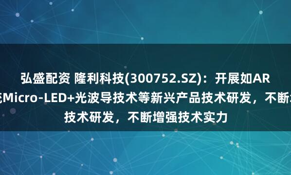 弘盛配资 隆利科技(300752.SZ)：开展如AR眼镜光学系统Micro-LED+光波导技术等新兴产品技术研发，不断增强技术实力