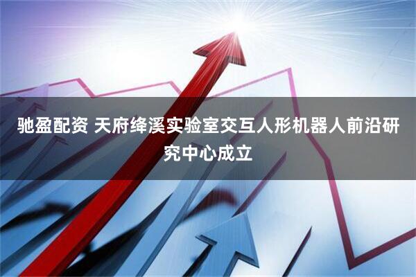 驰盈配资 天府绛溪实验室交互人形机器人前沿研究中心成立