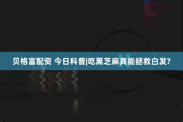 贝格富配资 今日科普|吃黑芝麻真能拯救白发?