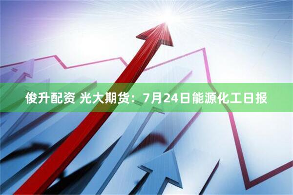 俊升配资 光大期货：7月24日能源化工日报