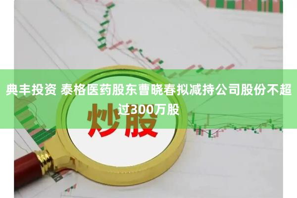 典丰投资 泰格医药股东曹晓春拟减持公司股份不超过300万股