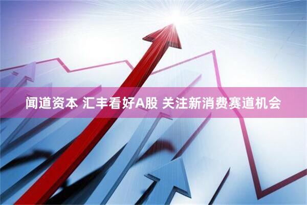 闻道资本 汇丰看好A股 关注新消费赛道机会