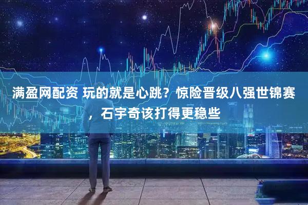 满盈网配资 玩的就是心跳？惊险晋级八强世锦赛，石宇奇该打得更稳些