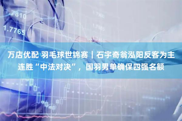 万店优配 羽毛球世锦赛｜石宇奇翁泓阳反客为主连胜“中法对决”，国羽男单确保四强名额