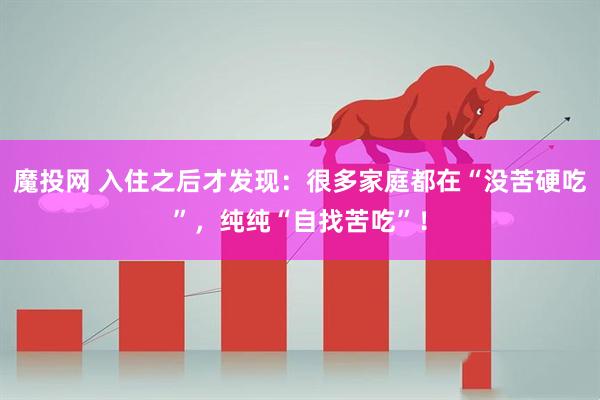 魔投网 入住之后才发现：很多家庭都在“没苦硬吃”，纯纯“自找苦吃”！