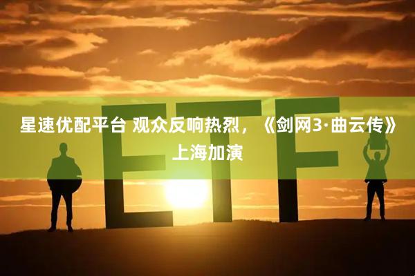 星速优配平台 观众反响热烈，《剑网3·曲云传》上海加演