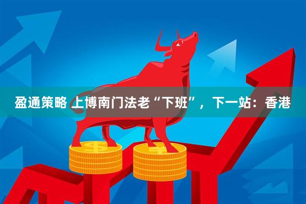 盈通策略 上博南门法老“下班”，下一站：香港