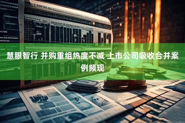 慧眼智行 并购重组热度不减 上市公司吸收合并案例频现