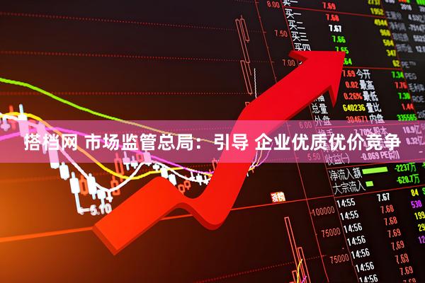 搭档网 市场监管总局：引导 企业优质优价竞争