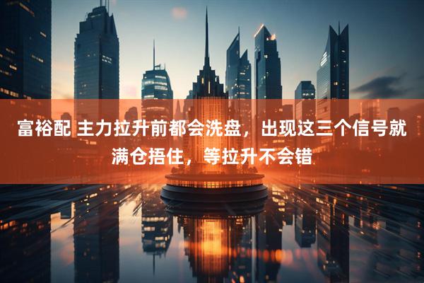 富裕配 主力拉升前都会洗盘，出现这三个信号就满仓捂住，等拉升不会错