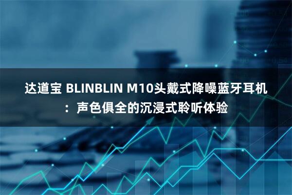 达道宝 BLINBLIN M10头戴式降噪蓝牙耳机：声色俱全的沉浸式聆听体验