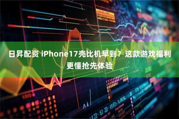 日昇配资 iPhone17壳比机早到？这款游戏福利更懂抢先体验