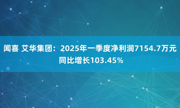 闻喜 艾华集团：2025年一季度净利润7154.7万元 同比增长103.45%