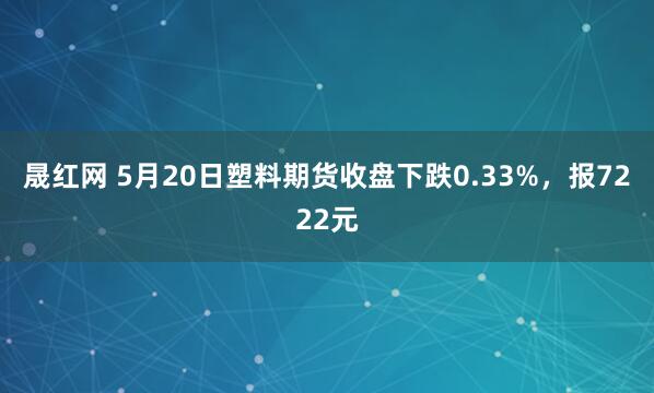 晟红网 5月20日塑料期货收盘下跌0.33%，报7222元