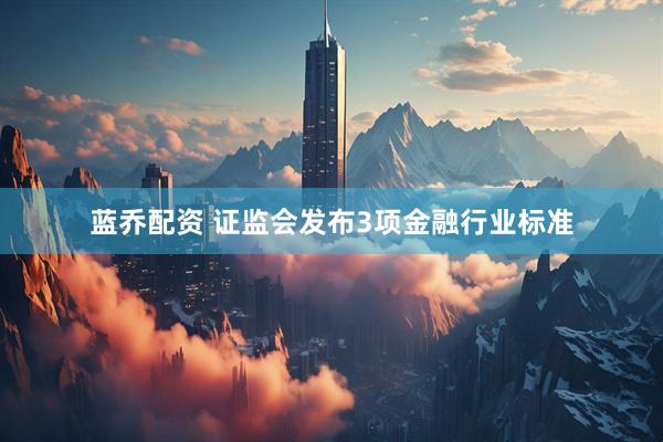蓝乔配资 证监会发布3项金融行业标准