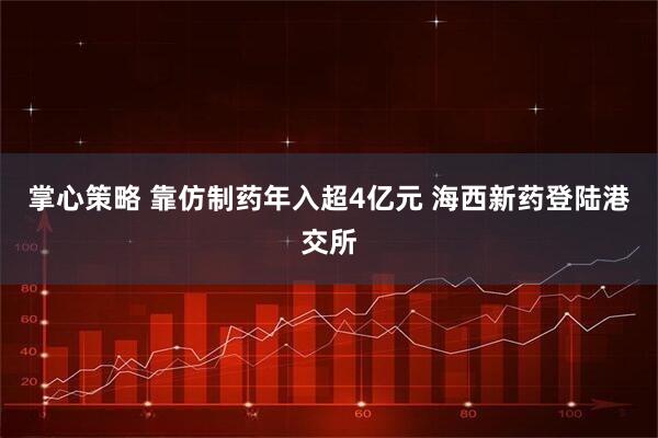 掌心策略 靠仿制药年入超4亿元 海西新药登陆港交所