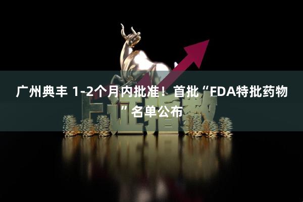 广州典丰 1-2个月内批准！首批“FDA特批药物”名单公布