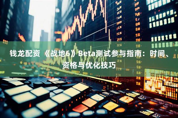 钱龙配资 《战地6》Beta测试参与指南：时间、资格与优化技巧